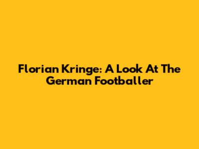 Florian Kringe: A Look At The German Footballer