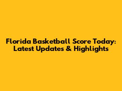 Florida Basketball Score Today: Latest Updates & Highlights