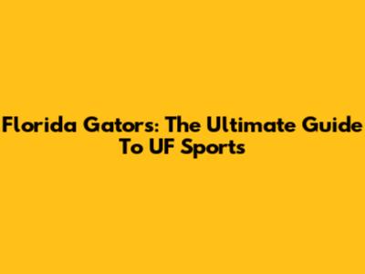 Florida Gators: The Ultimate Guide To UF Sports