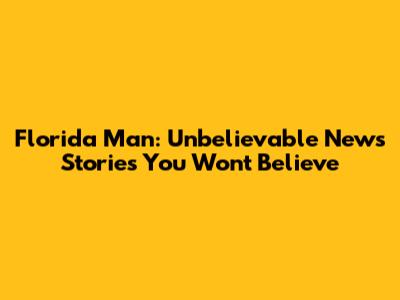 Florida Man: Unbelievable News Stories You Won't Believe