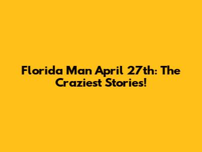 Florida Man April 27th: The Craziest Stories!