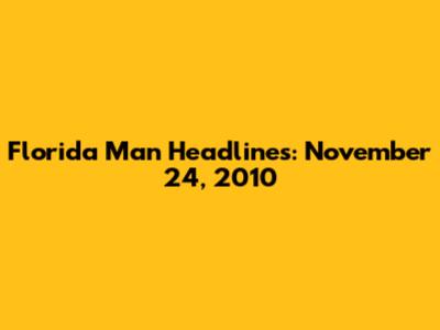 Florida Man Headlines: November 24, 2010