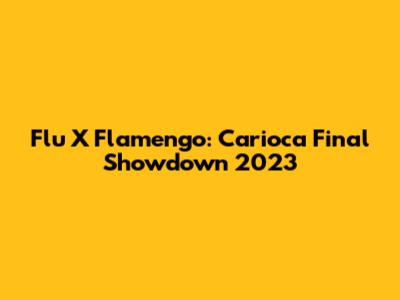 Flu X Flamengo: Carioca Final Showdown 2023