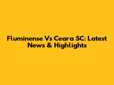 Fluminense Vs Ceara SC: Latest News & Highlights