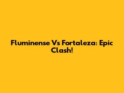 Fluminense Vs Fortaleza: Epic Clash!