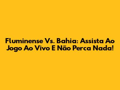 Fluminense Vs. Bahia: Assista Ao Jogo Ao Vivo E Não Perca Nada!
