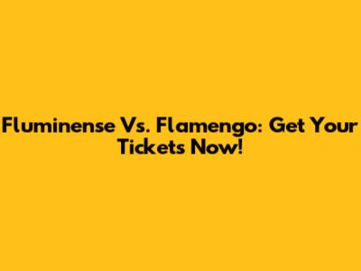 Fluminense Vs. Flamengo: Get Your Tickets Now!