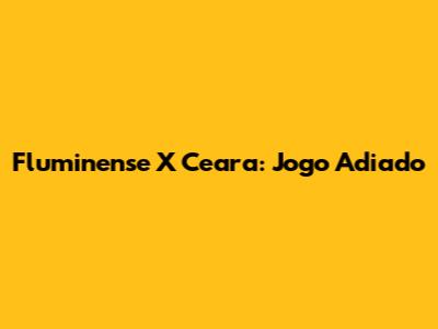 Fluminense X Ceara: Jogo Adiado