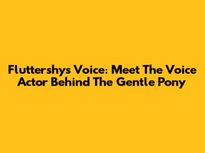 Fluttershy's Voice: Meet The Voice Actor Behind The Gentle Pony
