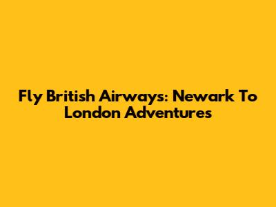 Fly British Airways: Newark To London Adventures