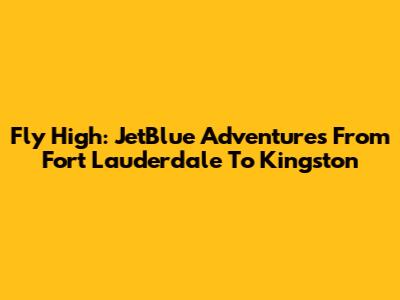 Fly High: JetBlue Adventures From Fort Lauderdale To Kingston