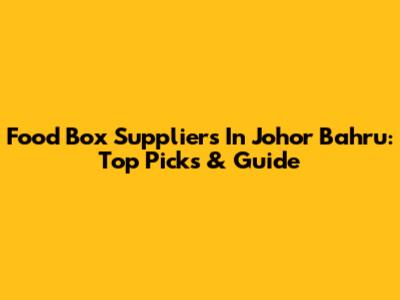 Food Box Suppliers In Johor Bahru: Top Picks & Guide