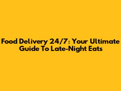 Food Delivery 24/7: Your Ultimate Guide To Late-Night Eats