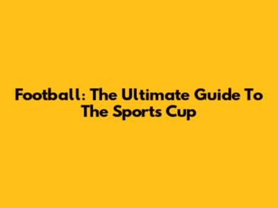 Football: The Ultimate Guide To The Sports Cup