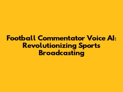 Football Commentator Voice AI: Revolutionizing Sports Broadcasting