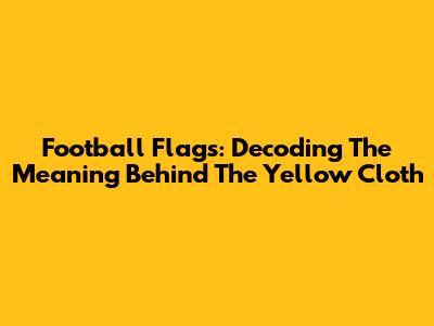 Football Flags: Decoding The Meaning Behind The Yellow Cloth