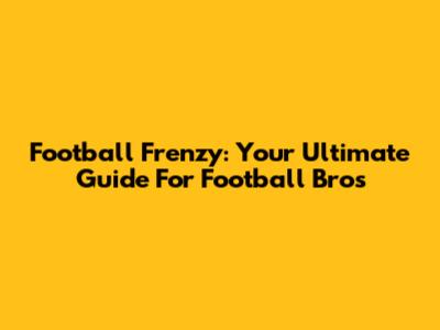 Football Frenzy: Your Ultimate Guide For Football Bros