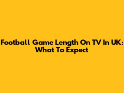 Football Game Length On TV In UK: What To Expect