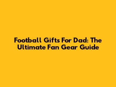 Football Gifts For Dad: The Ultimate Fan Gear Guide