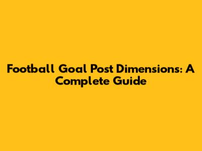 Football Goal Post Dimensions: A Complete Guide