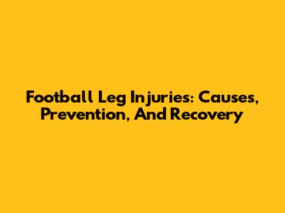 Football Leg Injuries: Causes, Prevention, And Recovery