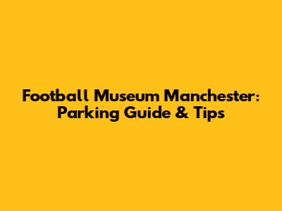 Football Museum Manchester: Parking Guide & Tips