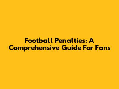 Football Penalties: A Comprehensive Guide For Fans
