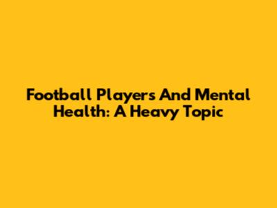 Football Players And Mental Health: A Heavy Topic