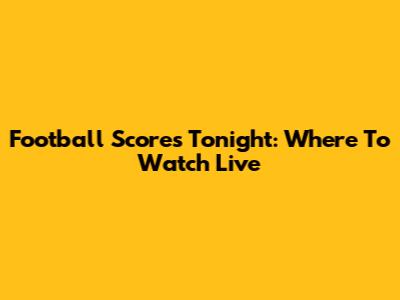 Football Scores Tonight: Where To Watch Live