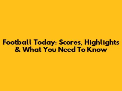 Football Today: Scores, Highlights & What You Need To Know