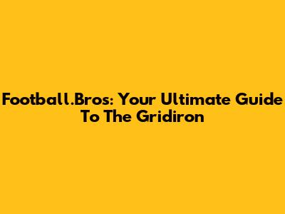 Football.Bros: Your Ultimate Guide To The Gridiron