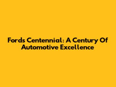 Ford's Centennial: A Century Of Automotive Excellence