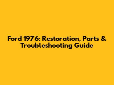 Ford 1976: Restoration, Parts & Troubleshooting Guide
