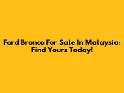Ford Bronco For Sale In Malaysia: Find Yours Today!