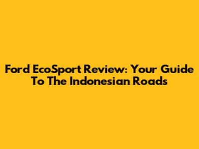 Ford EcoSport Review: Your Guide To The Indonesian Roads
