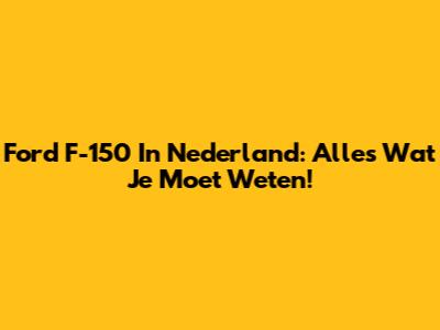 Ford F-150 In Nederland: Alles Wat Je Moet Weten!
