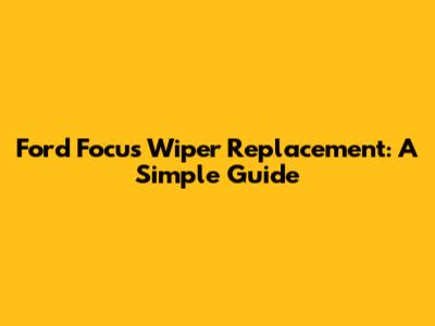 Ford Focus Wiper Replacement: A Simple Guide