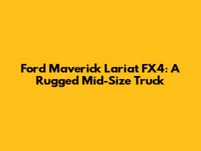 Ford Maverick Lariat FX4: A Rugged Mid-Size Truck