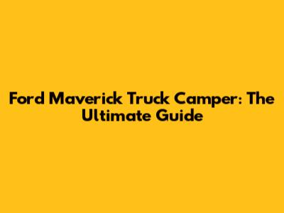 Ford Maverick Truck Camper: The Ultimate Guide