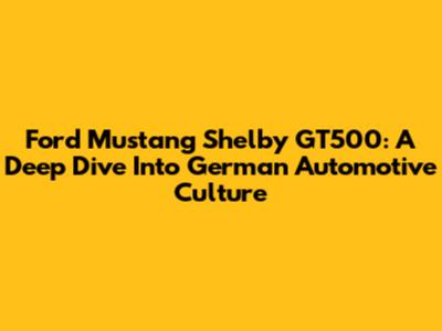 Ford Mustang Shelby GT500: A Deep Dive Into German Automotive Culture