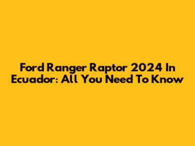 Ford Ranger Raptor 2024 In Ecuador: All You Need To Know