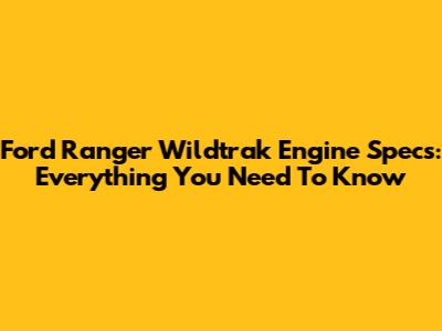 Ford Ranger Wildtrak Engine Specs: Everything You Need To Know