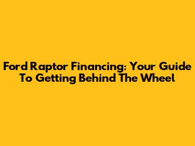 Ford Raptor Financing: Your Guide To Getting Behind The Wheel