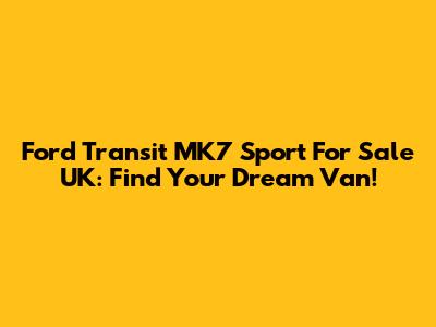 Ford Transit MK7 Sport For Sale UK: Find Your Dream Van!