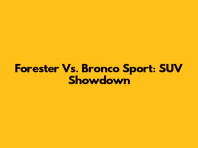 Forester Vs. Bronco Sport: SUV Showdown
