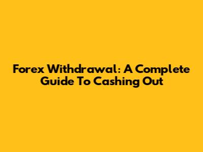 Forex Withdrawal: A Complete Guide To Cashing Out