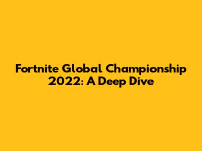 Fortnite Global Championship 2022: A Deep Dive