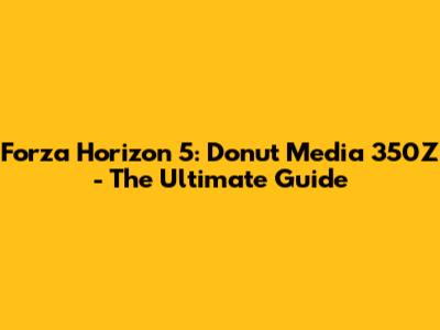Forza Horizon 5: Donut Media 350Z - The Ultimate Guide