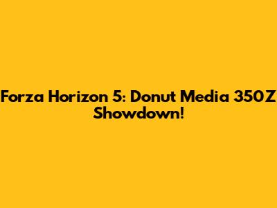 Forza Horizon 5: Donut Media 350Z Showdown!