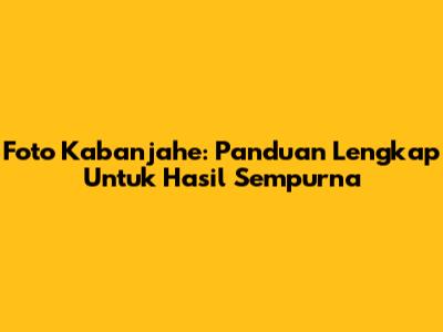 Foto Kabanjahe: Panduan Lengkap Untuk Hasil Sempurna